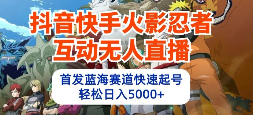 抖音快手火影忍者互动无人直播，首发蓝海赛道快速起号，轻松日入5000+-轻创淘金网