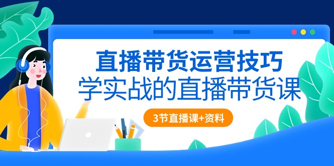 （10229期）直播带货运营技巧，学实战的直播带货课（3节直播课+配套资料）-轻创淘金网