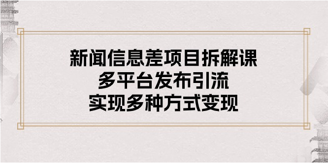 （10805期）新闻信息差项目拆解课：多平台发布引流，实现多种方式变现-轻创淘金网