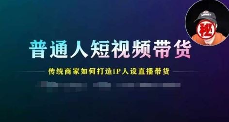 普通人短视频带货，传统商家如何打造IP人设直播带货-轻创淘金网