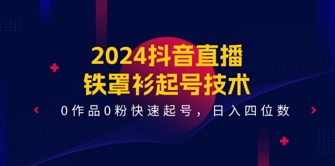 2024抖音直播铁罩衫起号技术，0作品0粉快速起号，日入四位数（14节课）-轻创淘金网