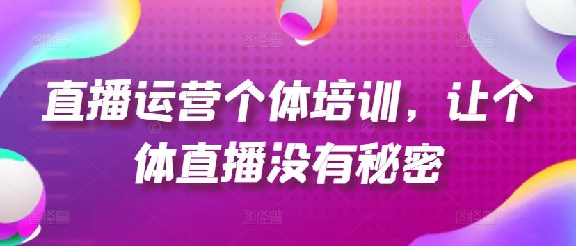 直播运营个体培训，让个体直播没有秘密，起号、货源、单品打爆、投流等玩法-轻创淘金网