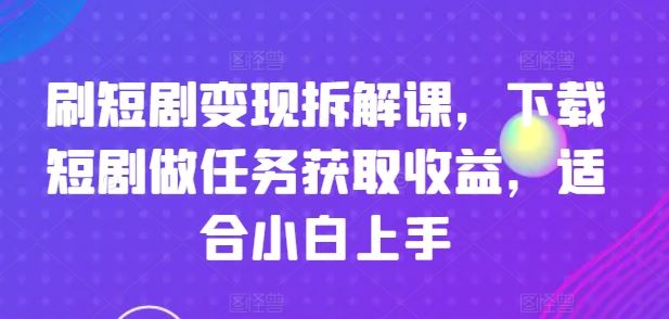 刷短剧变现拆解课，下载短剧做任务获取收益，适合小白上手-轻创淘金网