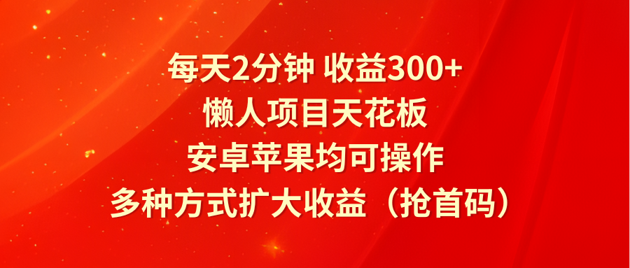 每天2分钟收益300+，懒人项目天花板，安卓苹果均可操作，多种方式扩大收益（抢首码）-轻创淘金网