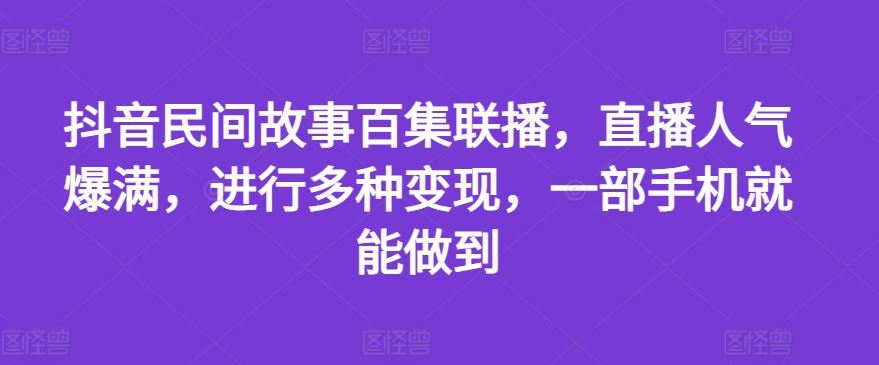 抖音民间故事百集联播，直播人气爆满，进行多种变现，一部手机就能做到【揭秘】-轻创淘金网