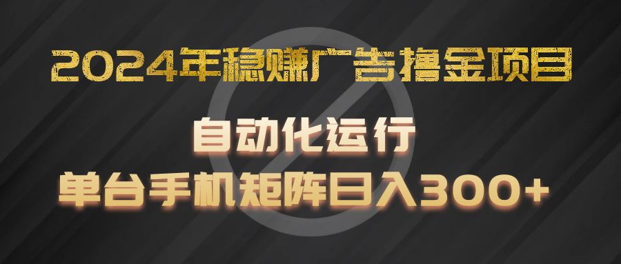 2024年稳赚广告撸金项目，全程自动化运行，单台手机就可以矩阵操作，日入300+-轻创淘金网