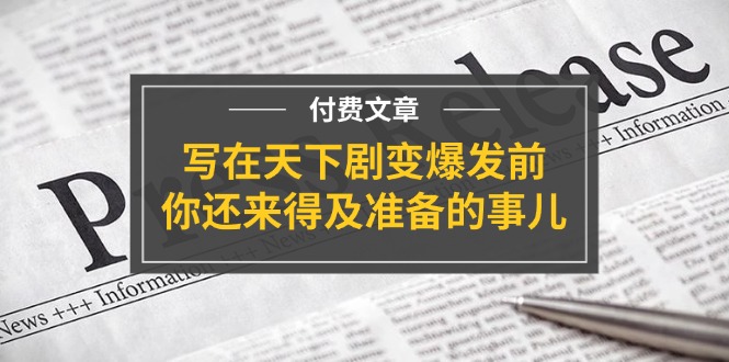 （11702期）某付费文章《写在天下剧变爆发前，你还来得及准备的事儿》-轻创淘金网