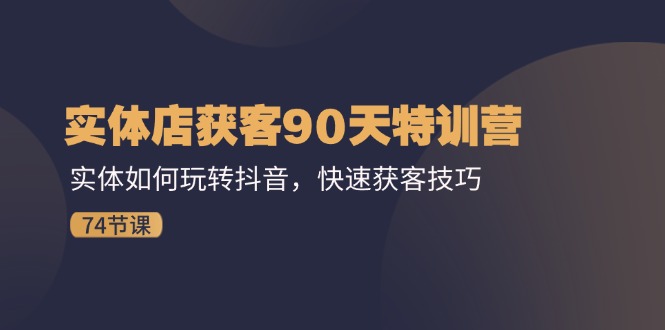 （11719期）实体店获客90天特训营：实体如何玩转抖音，快速获客技巧（74节）-轻创淘金网