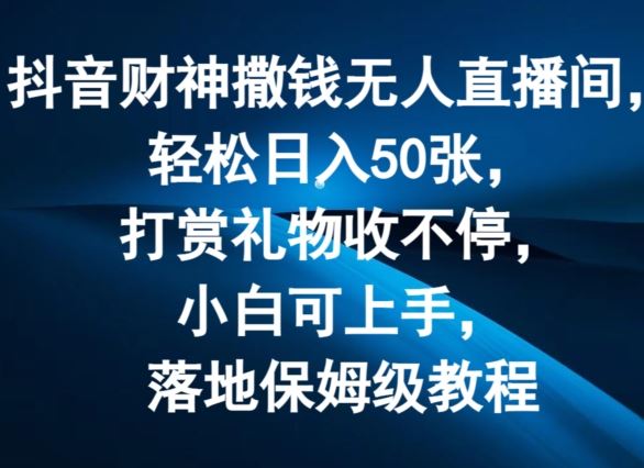 抖音财神撒钱无人直播间轻松日入50张，打赏礼物收不停，小白可上手，落地保姆级教程【揭秘】-轻创淘金网