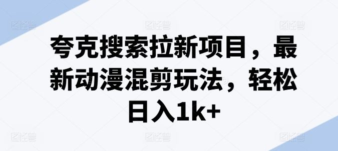 夸克搜索拉新项目，最新动漫混剪玩法，轻松日入1k+-轻创淘金网