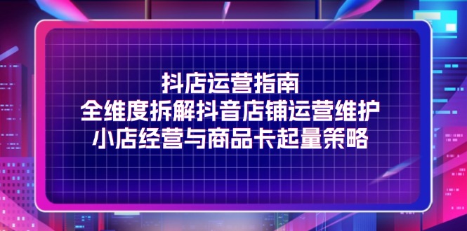 （11799期）抖店运营指南，全维度拆解抖音店铺运营维护，小店经营与商品卡起量策略-轻创淘金网