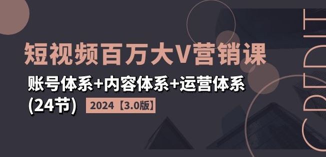 2024短视频百万大V营销课【3.0版】账号体系+内容体系+运营体系(24节)-轻创淘金网