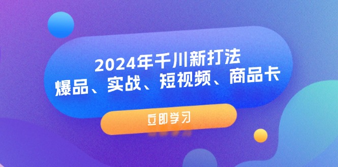 （11875期）2024年千川新打法：爆品、实战、短视频、商品卡（8节课）-轻创淘金网