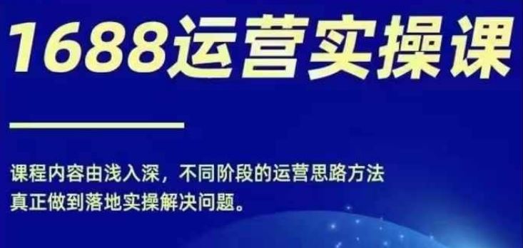 1688实操运营课，零基础学会1688实操运营，电商年入百万不是梦-轻创淘金网