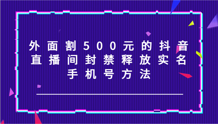 外面割500元的抖音直播间封禁释放实名/手机号方法！-轻创淘金网