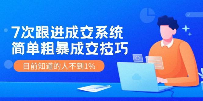 《7次跟进成交系统》简单粗暴的成交技巧，目前不到1%的人知道！-轻创淘金网