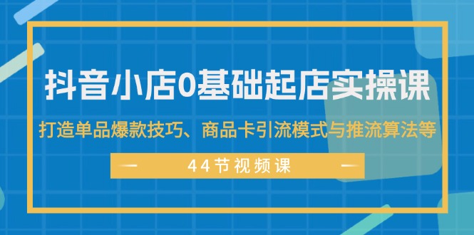 （11977期）抖音小店0基础起店实操课，打造单品爆款技巧、商品卡引流模式与推流算法等-轻创淘金网