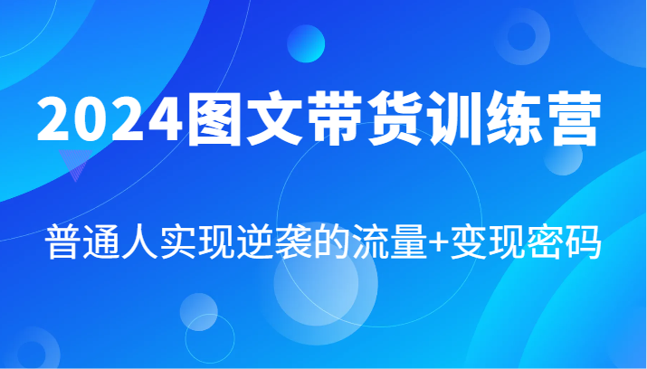 2024图文带货训练营，普通人实现逆袭的流量+变现密码（87节课）-轻创淘金网