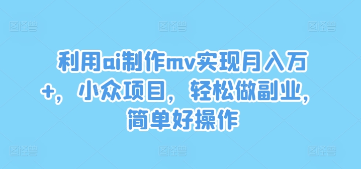 利用ai制作mv实现月入万+，小众项目，轻松做副业，简单好操作-轻创淘金网