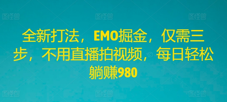 全新打法，EMO掘金，仅需三步，不用直播拍视频，每日轻松躺赚980-轻创淘金网