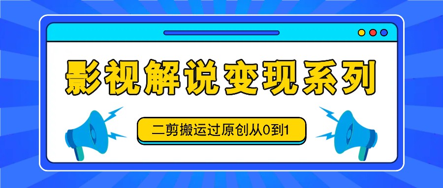 影视解说变现系列，二剪搬运过原创从0到1，喂饭式教程-轻创淘金网