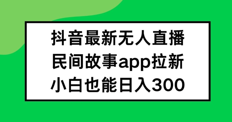 抖音无人直播，民间故事APP拉新，小白也能日入300+-轻创淘金网