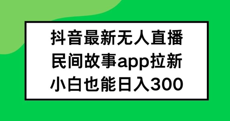 抖音无人直播，民间故事APP拉新，小白也能日入300+【揭秘】-轻创淘金网