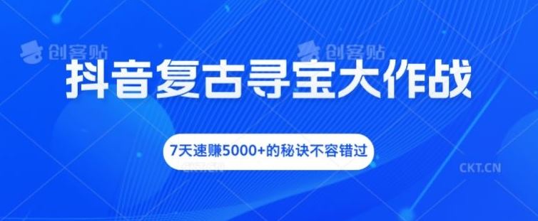 抖音复古寻宝大作战，7天速赚5000+的秘诀不容错过【揭秘】-轻创淘金网