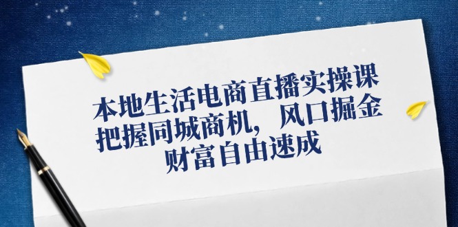 本地生活电商直播实操课，把握同城商机，风口掘金，财富自由速成-轻创淘金网