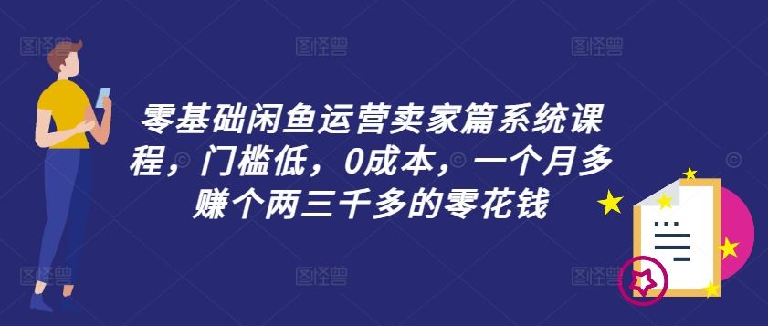 零基础闲鱼运营卖家篇系统课程，门槛低，0成本，一个月多赚个两三千多的零花钱-轻创淘金网