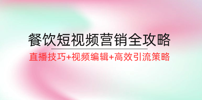 餐饮短视频营销全攻略：直播技巧+视频编辑+高效引流策略-轻创淘金网