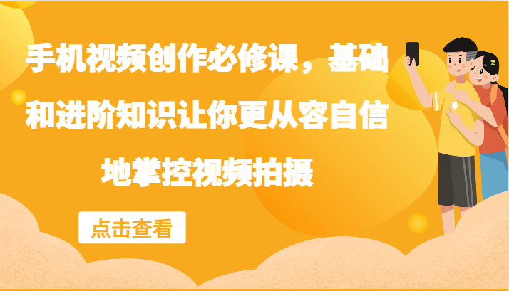 手机视频创作必修课，基础和进阶知识让你更从容自信地掌控视频拍摄-轻创淘金网