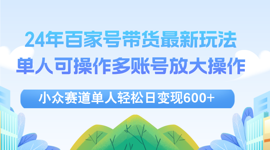 （12405期）24年百家号视频带货最新玩法，单人可操作多账号放大操作，单人轻松日变…-轻创淘金网