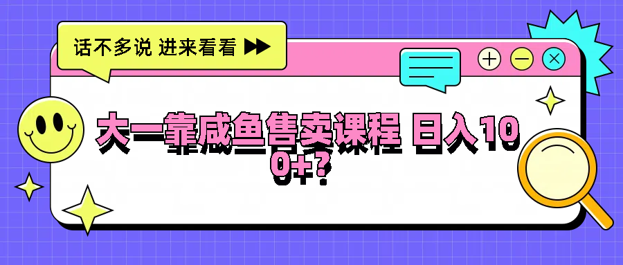 大一靠咸鱼售卖课程日入100+，没有任何门槛，有手就行-轻创淘金网