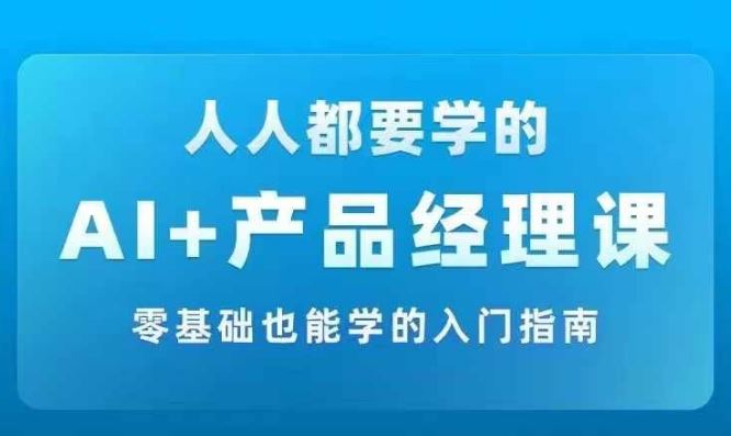 AI +产品经理实战项目必修课，从零到一教你学ai，零基础也能学的入门指南-轻创淘金网