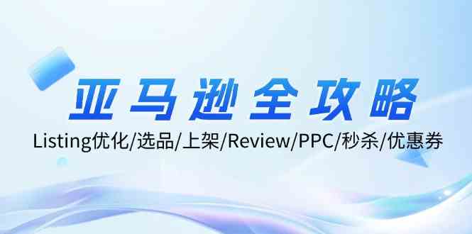 亚马逊全攻略：Listing优化、选品、上架、Review、PPC、秒杀、优惠券等-轻创淘金网