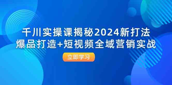 千川实操课揭秘2024新打法：爆品打造+短视频全域营销实战-轻创淘金网