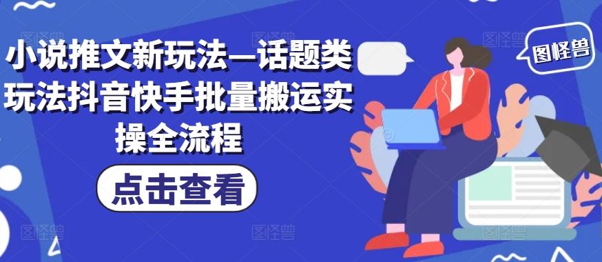 小说推文新玩法—话题类玩法抖音快手批量搬运实操全流程-轻创淘金网