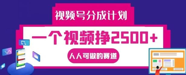 视频号分成计划，一个视频挣2500+，人人可做的赛道【揭秘】-轻创淘金网