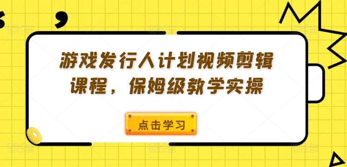 游戏发行人计划视频剪辑课程，保姆级教学实操-轻创淘金网